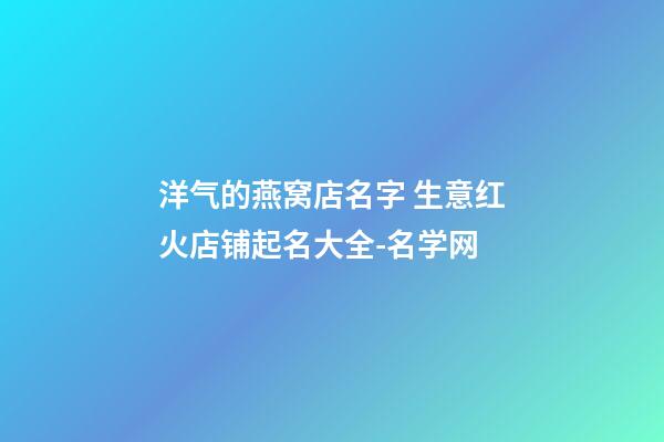 洋气的燕窝店名字 生意红火店铺起名大全-名学网-第1张-店铺起名-玄机派